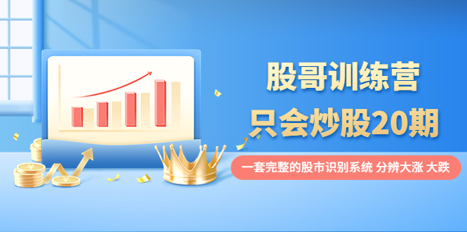 图片[1]-（3732期）股哥训练营·只会炒股20期：一套完整的股市识别系统，分辨大涨、大跌！