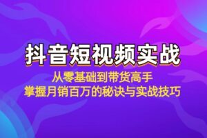 抖音短视频实战：从零基础到带货高手，掌握月销百万的秘诀与实战技巧-麦资源网