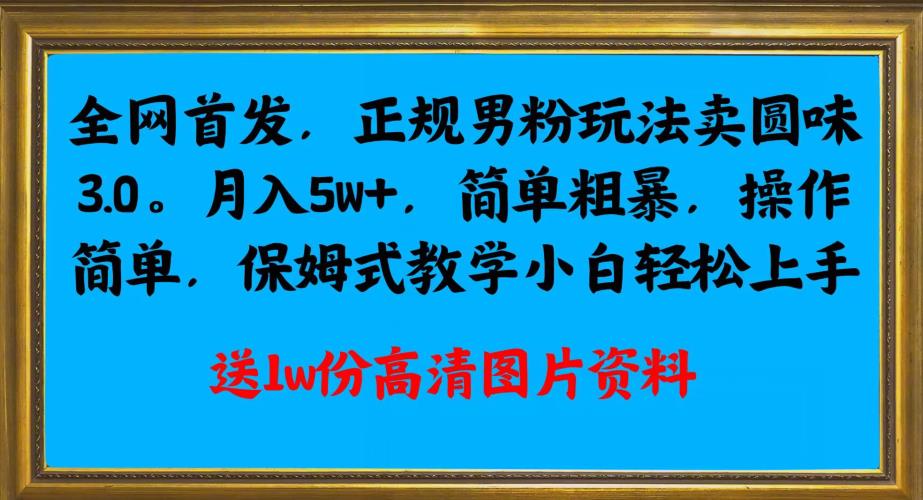 **正规男粉玩法卖圆味3.0，月入5W+，简单粗暴，操作简单，保姆式教学，小白轻松上手