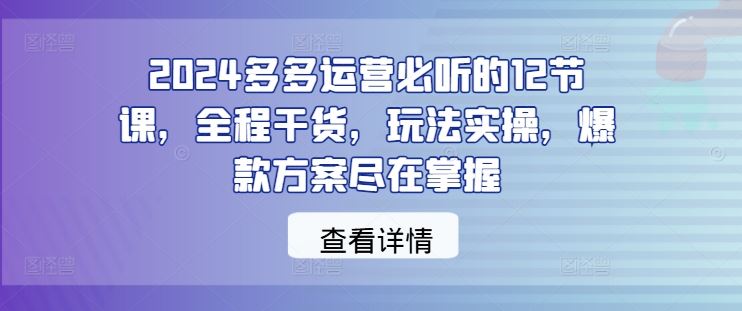 2024多多运营必听的12节课，全程干货，玩法实操，*方案尽在掌握