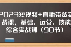 （7923期）2023短视频+直播带货实战课，基础、运营、技能综合实操课（90节）-麦资源网