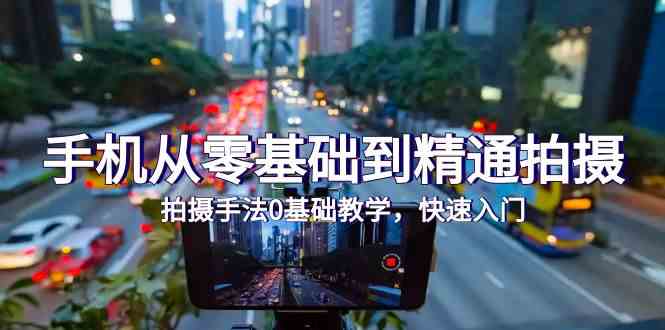 图片[1]-（9706期）手机从零基础到精通拍摄，拍摄手法0基础教学，快速入门（24节）