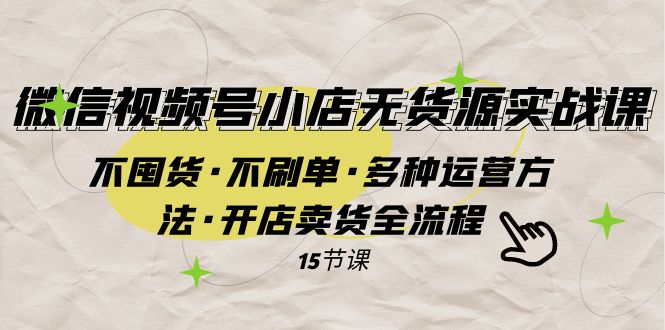 图片[1]-（7779期）微信视频号小店无货源实战 不囤货·不刷单·多种运营方法·开店卖货全流程