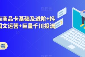 抖音小店商品卡基础及进阶+抖音爆款图文运营+巨量千川投流线上课-麦资源网
