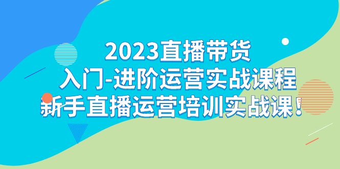 图片[1]-（7162期）2023直播带货入门-进阶运营实战课程：新手直播运营培训实战课！