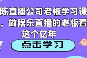 老陈直播公司老板学习课程，做娱乐直播的老板看这个-麦资源网