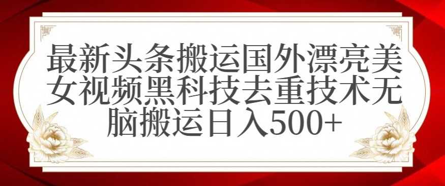 *头条搬运国外漂亮*黑科技去重技术无脑搬运日入500+【揭秘】