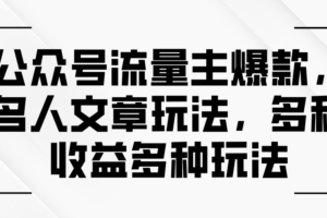（11404期）公众号流量主爆款，名人文章玩法，多种收益多种玩法-麦资源网