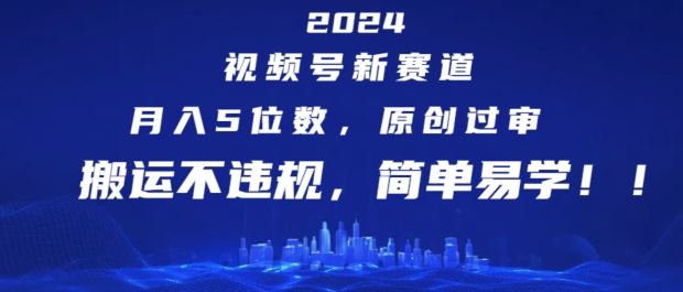 2024视频号新赛道，月入5位数+，原创过审，搬运不*，简单易学【揭秘】