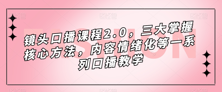 镜头口播课程2.0，三大掌握*方法，内容情绪化等一系列口播教学