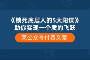 某公众号付费文章《锁死底层人的5大阳谋》助你实现一个质的飞跃-麦资源网