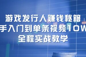 游戏发行人赚钱秘籍：新手入门到单条视频10W+，全程实战教学-麦资源网
