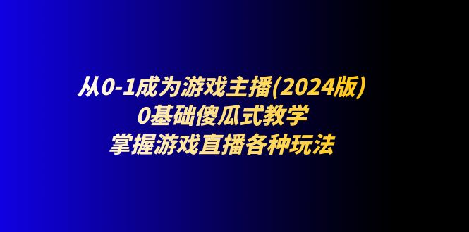 图片[1]-（11318期）从0-1成为游戏主播(2024版)：0基础傻瓜式教学，掌握游戏直播各种玩法