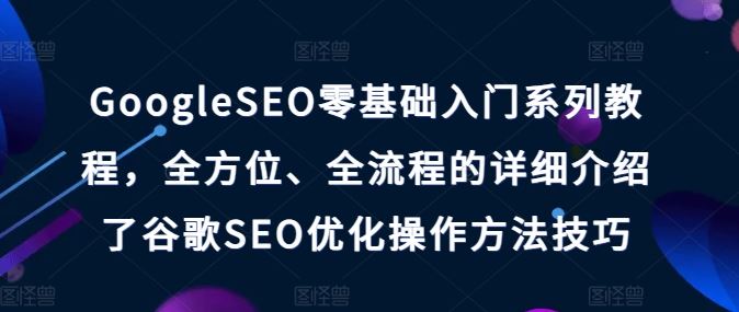 GoogleSEO零基础入门系列教程，*、全流程的详细介绍了谷歌SEO优化操作方法技巧