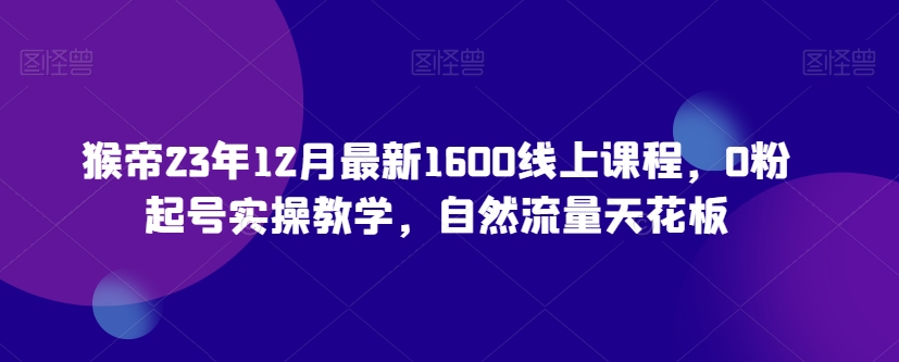 猴帝23年12月*1600线上课程，0粉起号实操教学，自然流量天花板
