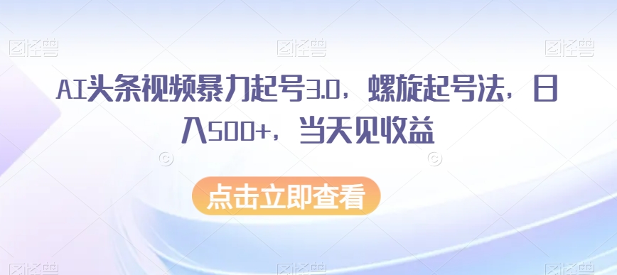 AI头条视频*起号3.0，螺旋起号法，日入500+，当天见收益【揭秘】