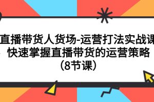（7672期）直播带货人货场-运营打法实战课：快速掌握直播带货的运营策略（8节课）-麦资源网
