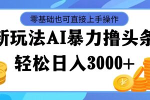 （11981期）最新玩法AI暴力撸头条，零基础也可轻松日入3000+，当天起号，第二天见…-麦资源网