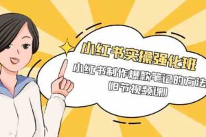 （9755期）小红书实操强化班，小红书制作爆款笔记的方法（8节视频课）-麦资源网