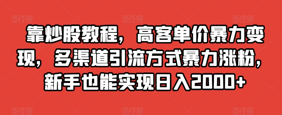 靠炒股教程，高客单价*变现，多渠道引流方式*涨粉，新手也能实现日入2000+【揭秘】