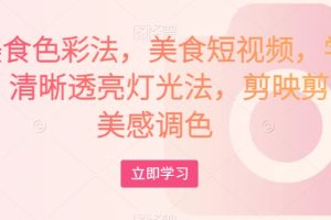 大V美食色彩法，美食短视频，学习相机，清晰透亮灯光法，剪映剪辑，美感调色-麦资源网
