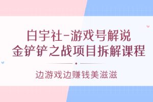 （3250期）白宇社-游戏号解说：金铲铲之战项目拆解课程，边游戏边赚钱美滋滋-麦资源网