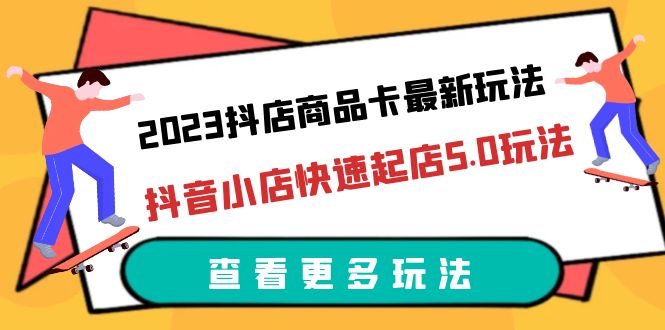 图片[1]-（6295期）2023抖店商品卡最新玩法，抖音小店快速起店5.0玩法（11节课）
