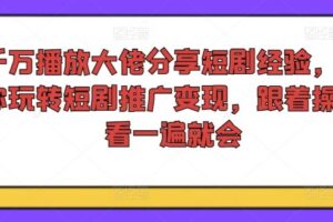千万播放大佬分享短剧经验，带你玩转短剧推广变现，跟着操作看一遍就会-麦资源网