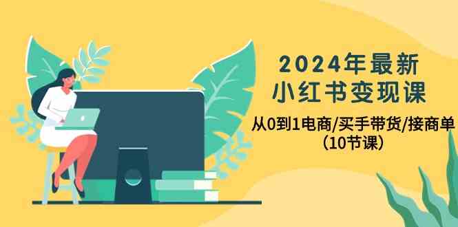 图片[1]-（10130期）2024年最新小红书变现课，从0到1电商/买手带货/接商单（10节课）