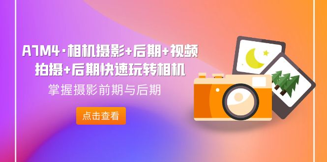 图片[1]-（7225期）A7M4·相机摄影+后期+视频拍摄+后期快速玩转相机，掌握摄影前期与后期