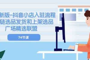 2024新版抖音小店入驻流程：供应链选品发货和上架选品广场精选联盟（74节）-麦资源网