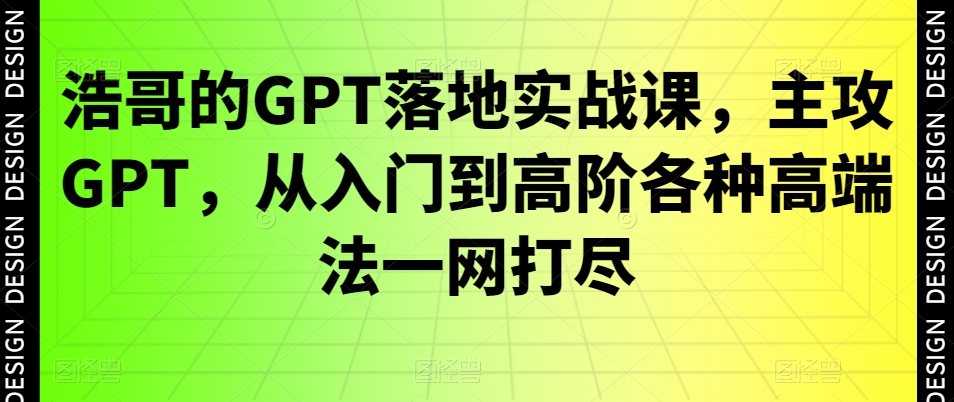 浩哥的GPT落地实战课，主攻GPT，从入门到高阶各种*法一网打尽