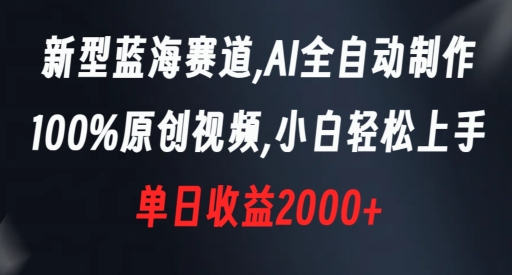 新型蓝海赛道，AI全自动制作，*原创视频，小白轻松上手，单日收益2000+【揭秘】