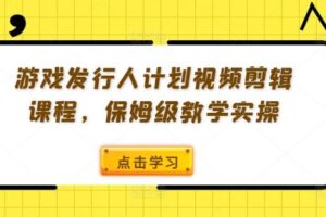 游戏发行人计划视频剪辑课程，保姆级教学实操-麦资源网