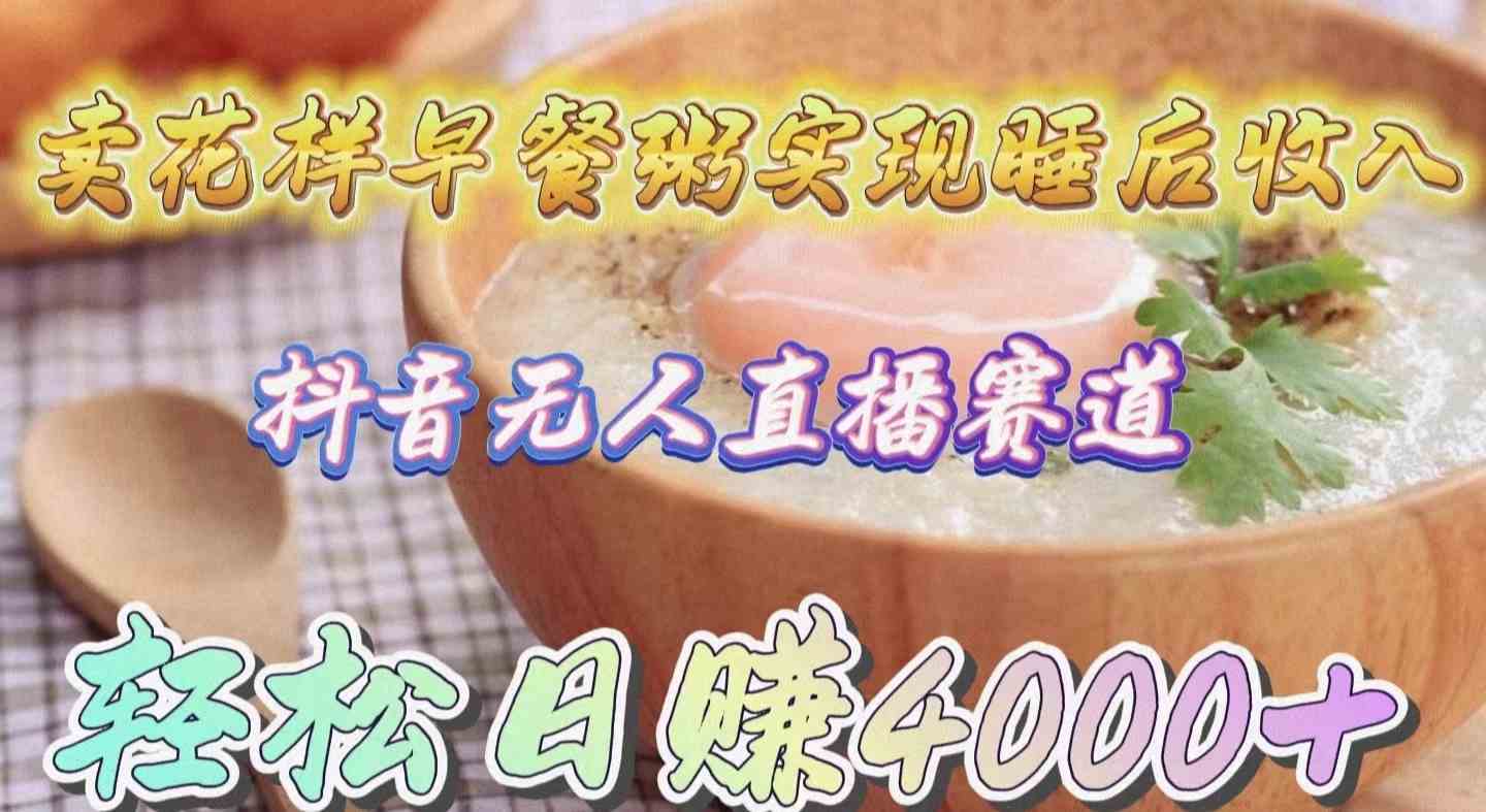 图片[1]-（9822期）卖花样早餐粥实现睡后收入！抖音无人直播新赛道，轻松日赚4000+