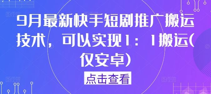 9月*快手短剧推广搬运技术，可以实现1：1搬运(仅安卓)