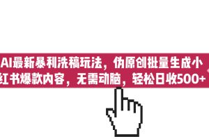 （6727期）AI最新暴利洗稿玩法，伪原创批量生成小红书爆款内容，无需动脑，日收500+-麦资源网