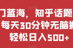 热门蓝海，知乎话题新玩法，每天30分钟无脑搬运，轻松日入500+【揭秘】-麦资源网