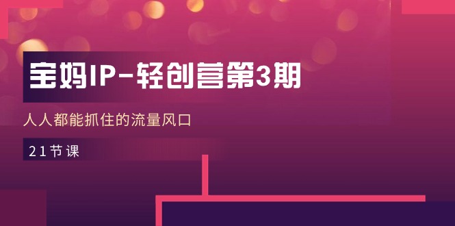 图片[1]-（11042期）宝妈IP-轻创营第3期，人人都能抓住的流量风口（21节课）