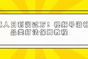 普通人日利润过万！视频号滋补品类打法保姆教程【揭秘】-麦资源网