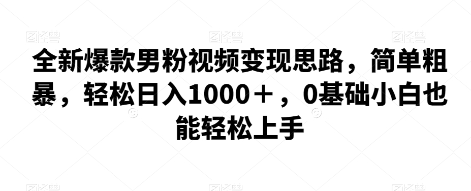 全新*男粉视频变现思路，简单粗暴，轻松日入1000＋，0基础小白也能轻松上手
