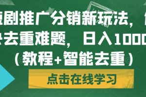 短剧推广分销新玩法，解决去重难题，日入1000+（教程+智能去重）【揭秘】-麦资源网