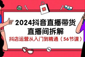 (10288期)2024抖音直播带货-直播间拆解:抖店运营从入门到精通(56节课)-麦资源网