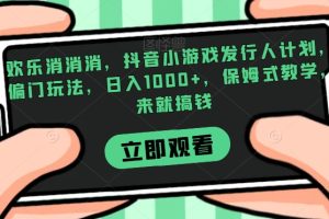 欢乐消消消，抖音小游戏发行人计划，偏门玩法，日入1000+，保姆式教学，来就搞钱-麦资源网