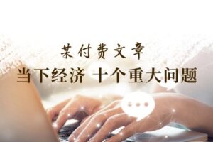 公众号付费文章《当下经济 十个重大问题》覆盖了大家关心的全部经济类话题-麦资源网