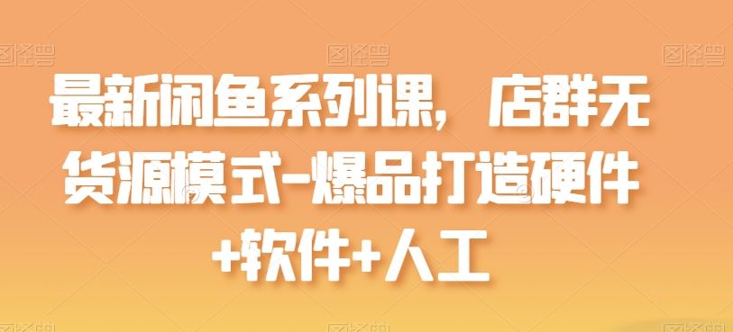 *闲鱼系列课，店群无货源模式-爆品打造硬件+软件+人工