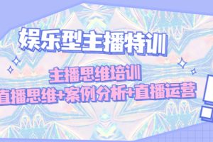 （4837期）娱乐型主播特训：主播思维培训，直播思维+案例分析+直播运营-麦资源网