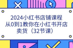 （11114期）2024小红书店铺课程，从0到1教你在小红书开店卖货（32节课）-麦资源网