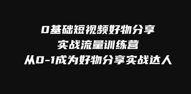 图片[1]-（7792期）0基础短视频好物分享实战流量训练营，从0-1成为好物分享实战达人