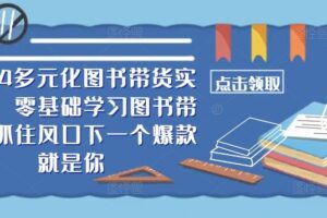 ​​2024多元化图书带货实操课，零基础学习图书带货，抓住风口下一个爆款就是你-麦资源网